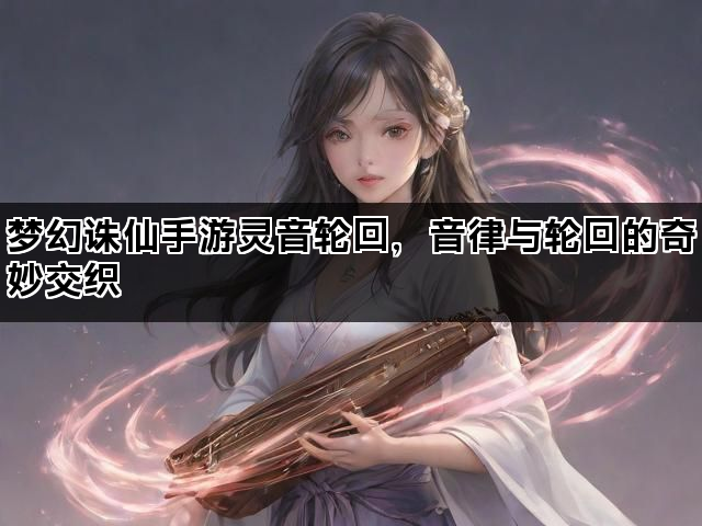 梦幻诛仙手游灵音轮回，音律与轮回的奇妙交织