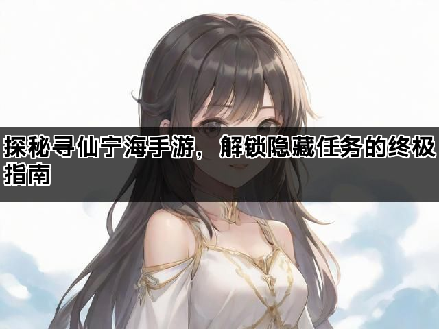 探秘寻仙宁海手游，解锁隐藏任务的终极指南