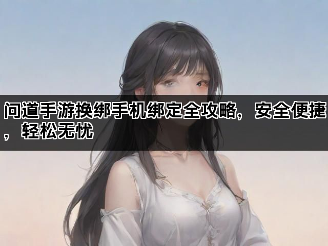 问道手游换绑手机绑定全攻略，安全便捷，轻松无忧
