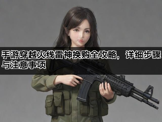 手游穿越火线雷神换购全攻略，详细步骤与注意事项