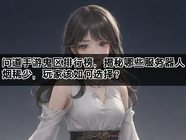 问道手游鬼区排行榜，揭秘哪些服务器人烟稀少，玩家该如何选择？