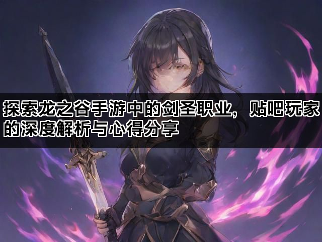 探索龙之谷手游中的剑圣职业，贴吧玩家的深度解析与心得分享