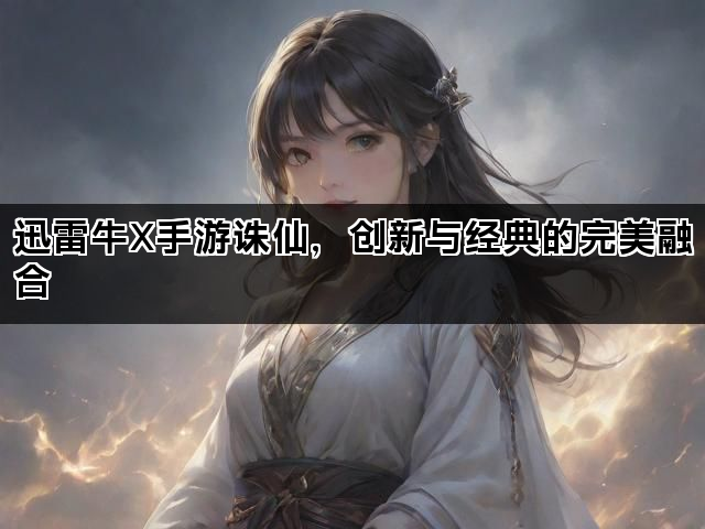 迅雷牛X手游诛仙，创新与经典的完美融合