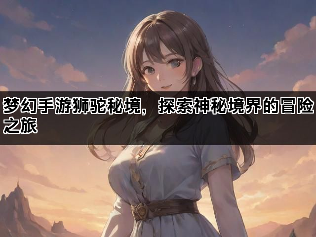 梦幻手游狮驼秘境，探索神秘境界的冒险之旅