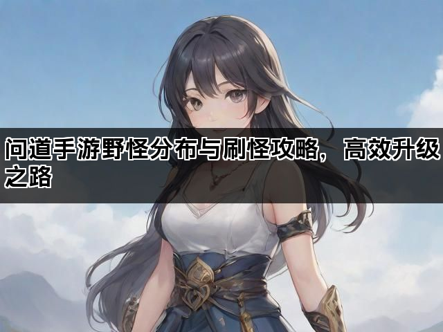 问道手游野怪分布与刷怪攻略，高效升级之路