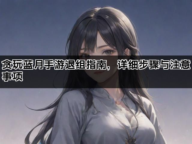 贪玩蓝月手游退组指南，详细步骤与注意事项
