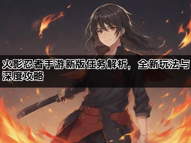 火影忍者手游新版任务解析，全新玩法与深度攻略