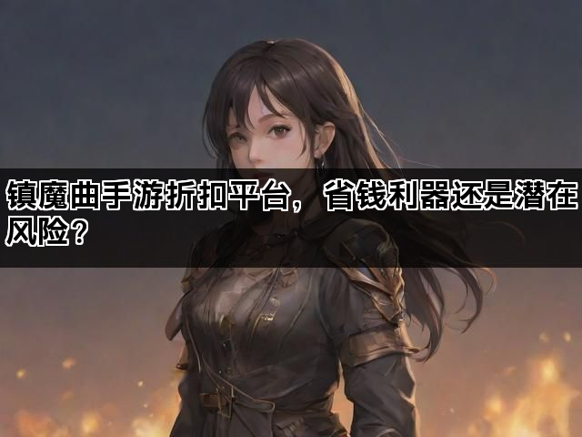 镇魔曲手游折扣平台，省钱利器还是潜在风险？