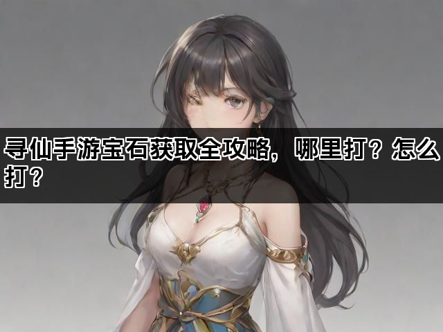 寻仙手游宝石获取全攻略，哪里打？怎么打？