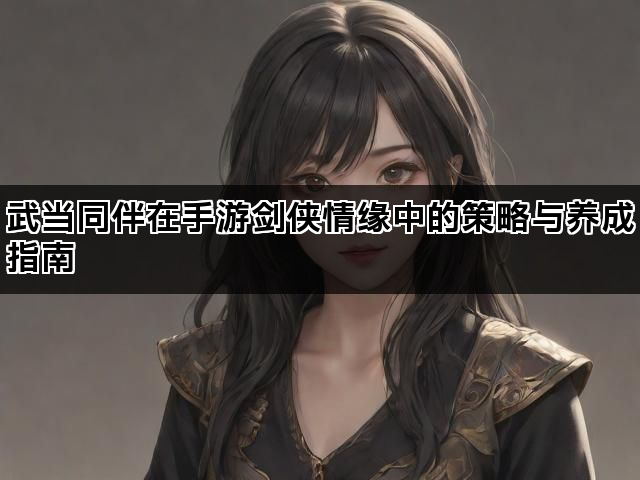 武当同伴在手游剑侠情缘中的策略与养成指南