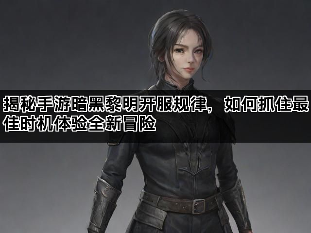 揭秘手游暗黑黎明开服规律，如何抓住最佳时机体验全新冒险