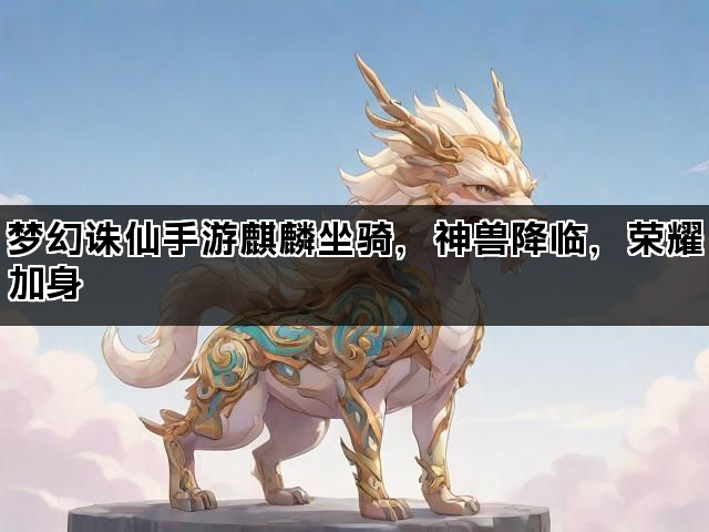 梦幻诛仙手游麒麟坐骑，神兽降临，荣耀加身