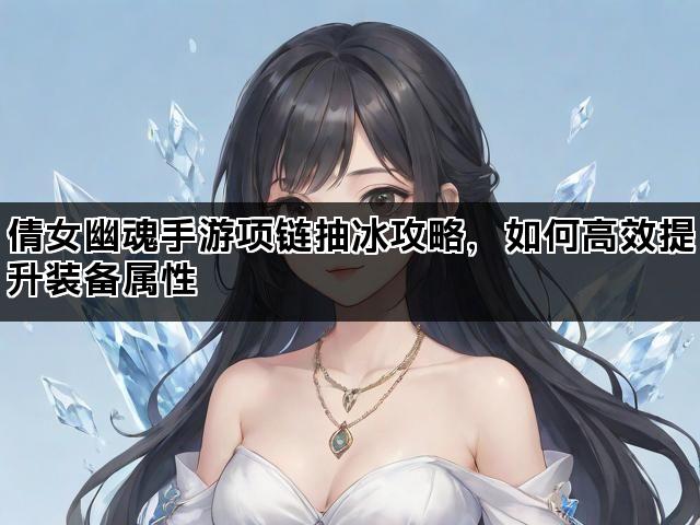 倩女幽魂手游项链抽冰攻略，如何高效提升装备属性