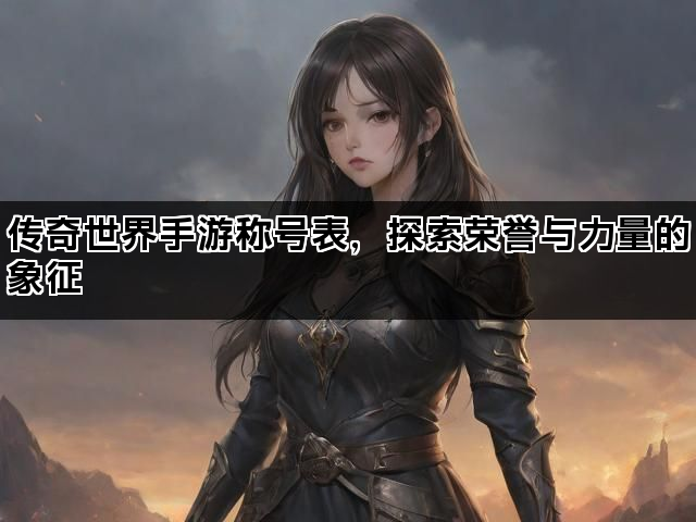 传奇世界手游称号表，探索荣誉与力量的象征