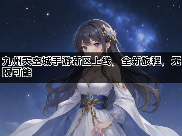 九州天空城手游新区上线，全新旅程，无限可能