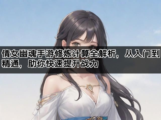 倩女幽魂手游修炼计算全解析，从入门到精通，助你快速提升战力