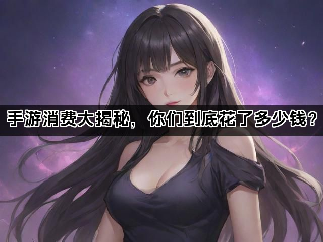 手游消费大揭秘，你们到底花了多少钱？