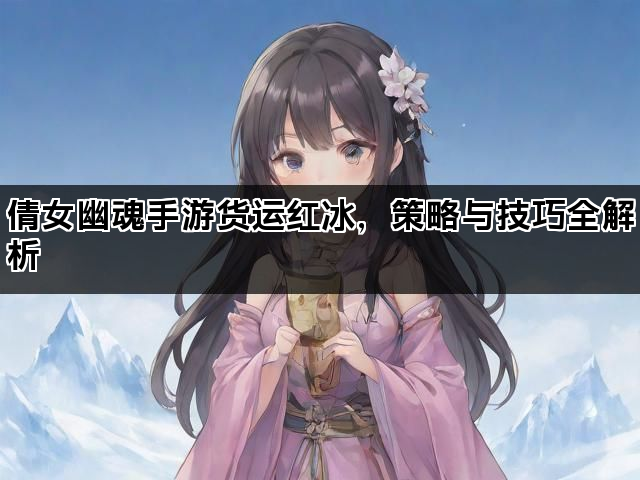 倩女幽魂手游货运红冰，策略与技巧全解析