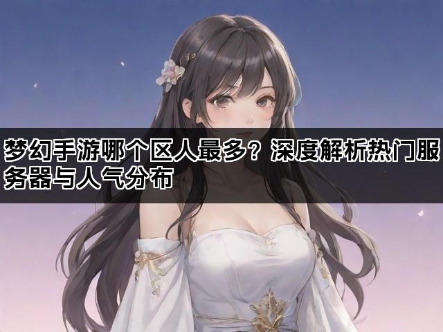 梦幻手游哪个区人最多？深度解析热门服务器与人气分布