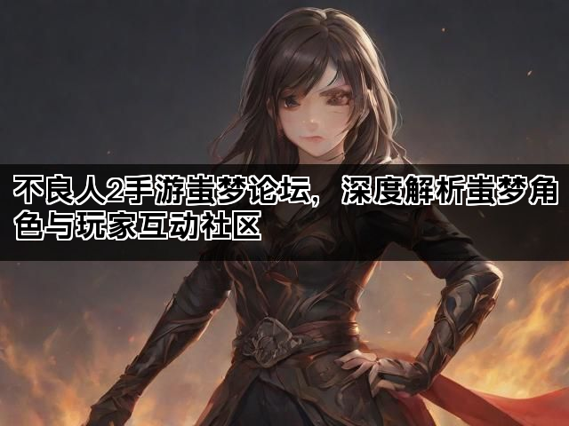 不良人2手游蚩梦论坛，深度解析蚩梦角色与玩家互动社区