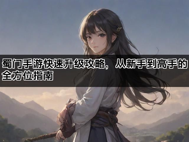 蜀门手游快速升级攻略，从新手到高手的全方位指南