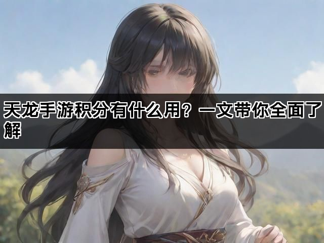 天龙手游积分有什么用？一文带你全面了解