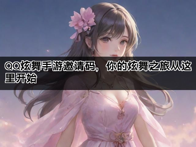 QQ炫舞手游邀请码，你的炫舞之旅从这里开始