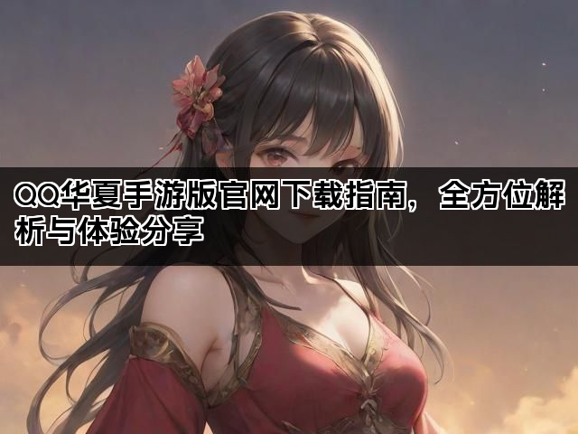 QQ华夏手游版官网下载指南，全方位解析与体验分享