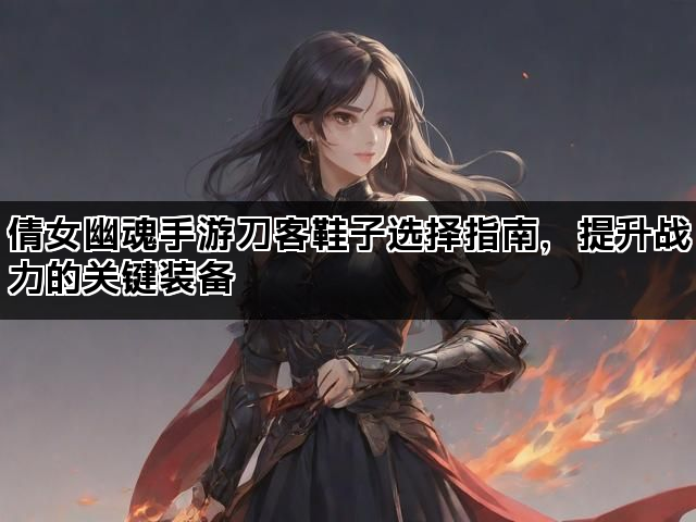 倩女幽魂手游刀客鞋子选择指南，提升战力的关键装备