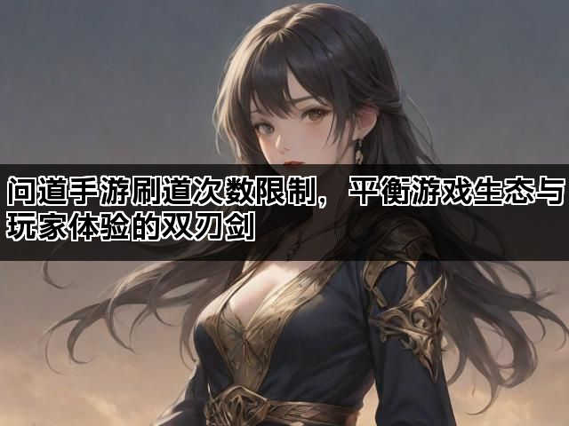 问道手游刷道次数限制，平衡游戏生态与玩家体验的双刃剑