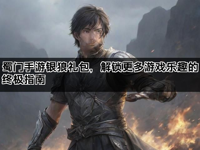 蜀门手游银狼礼包，解锁更多游戏乐趣的终极指南