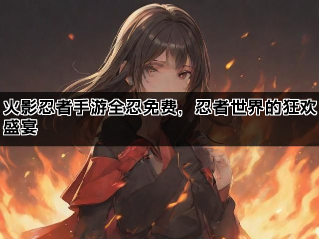 火影忍者手游全忍免费，忍者世界的狂欢盛宴