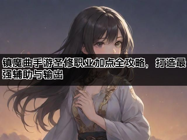 镇魔曲手游圣修职业加点全攻略,打造最强辅助与输出 镇魔曲手游圣修职业加点全攻略,打造最强辅助与输出