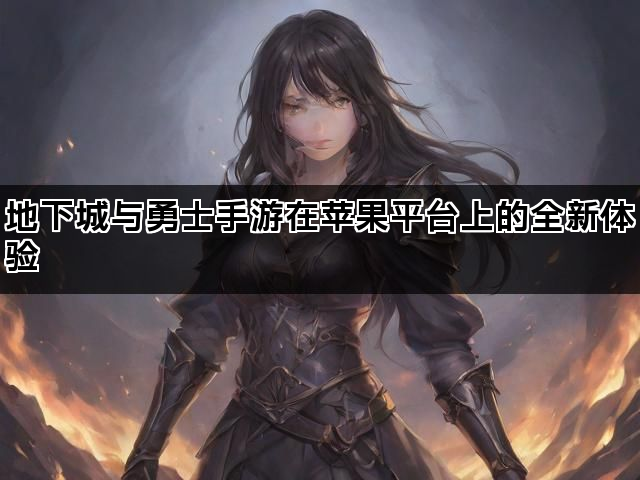 地下城与勇士手游在苹果平台上的全新体验