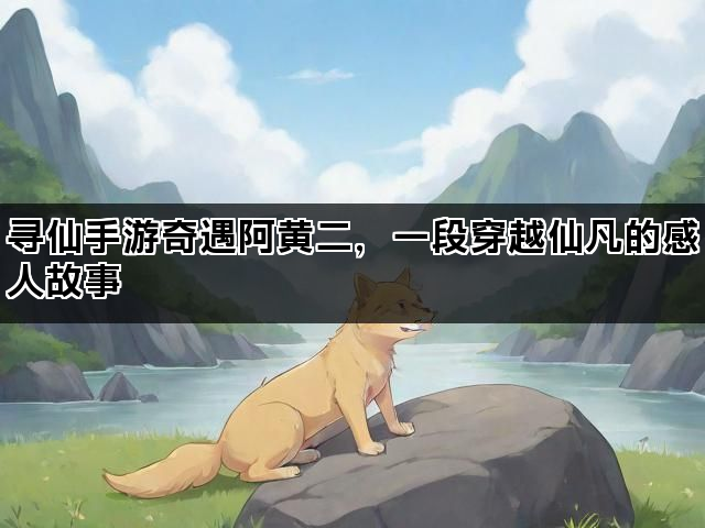 寻仙手游奇遇阿黄二，一段穿越仙凡的感人故事