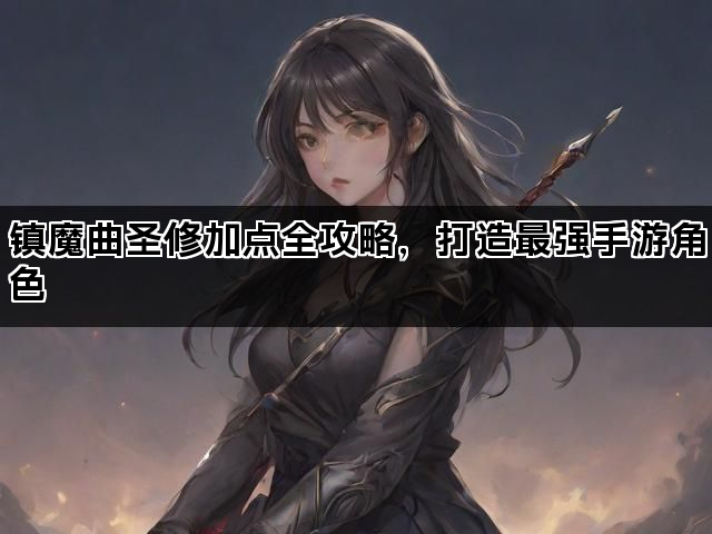 镇魔曲圣修加点全攻略，打造最强手游角色