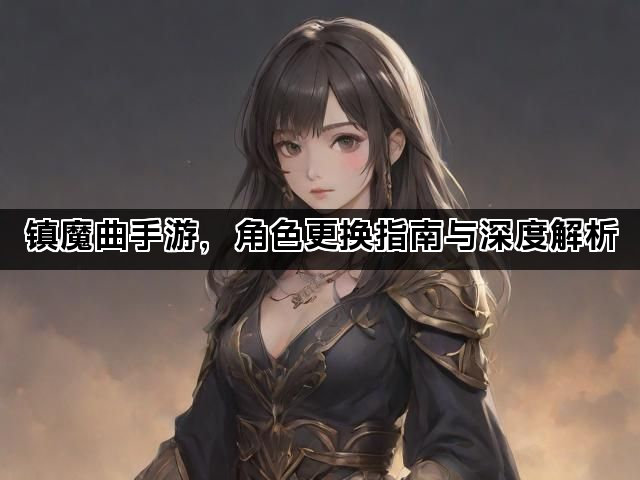 镇魔曲手游，角色更换指南与深度解析