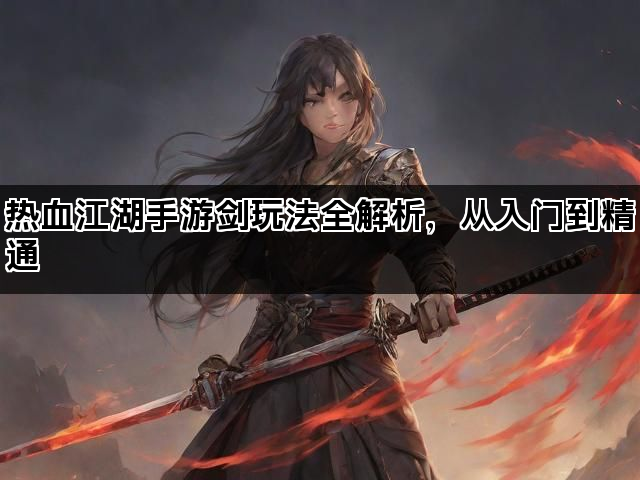 热血江湖手游剑玩法全解析，从入门到精通