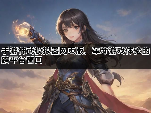 手游神武模拟器网页版，革新游戏体验的跨平台窗口