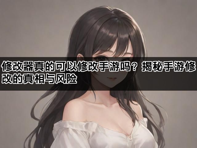 修改器真的可以修改手游吗？揭秘手游修改的真相与风险