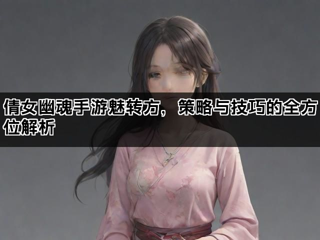 倩女幽魂手游魅转方，策略与技巧的全方位解析