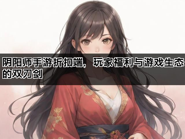 阴阳师手游折扣端，玩家福利与游戏生态的双刃剑