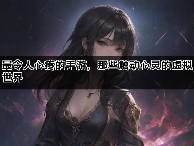最令人心疼的手游，那些触动心灵的虚拟世界