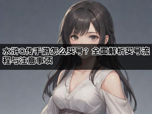 水浒Q传手游怎么买号？全面解析买号流程与注意事项