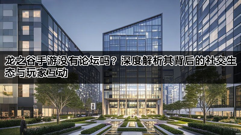 龙之谷手游没有论坛吗？深度解析其背后的社交生态与玩家互动