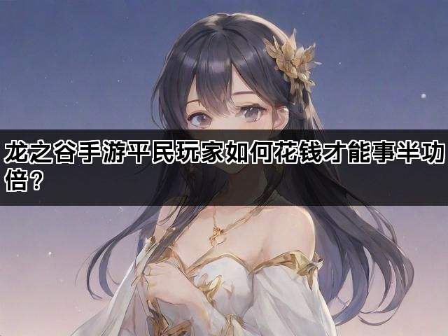 龙之谷手游平民玩家如何花钱才能事半功倍？