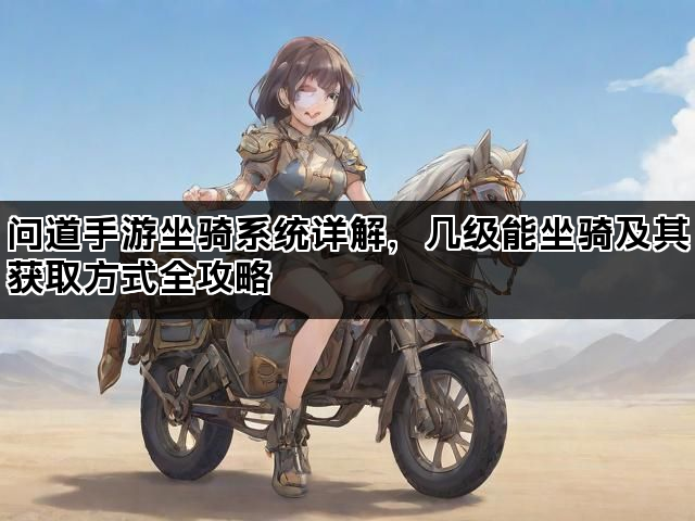 问道手游坐骑系统详解，几级能坐骑及其获取方式全攻略