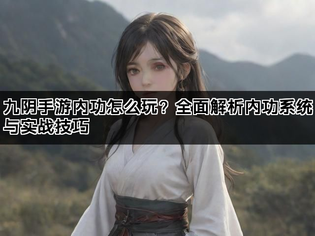 九阴手游内功怎么玩？全面解析内功系统与实战技巧