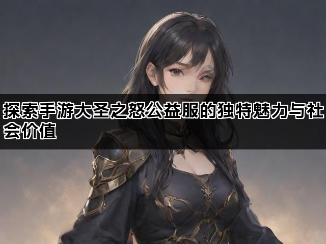 探索手游大圣之怒公益服的独特魅力与社会价值