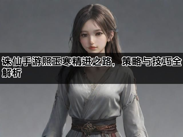 诛仙手游照玉寒精进之路，策略与技巧全解析